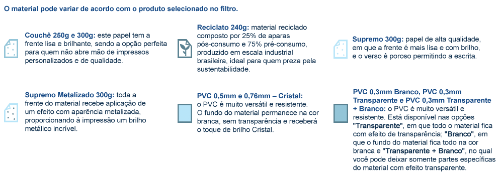 Régua em  papel couchê 250g e 300g; reciclato 240g; supremo 300g e supremo metalizado 300g; e PVC Branco ou transparente em 0,3mm, 0,5mm ou 0,76mm